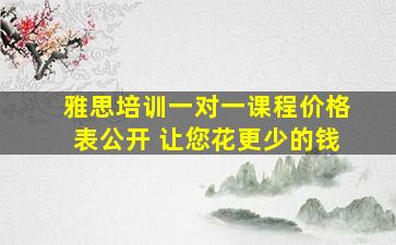 雅思培训一对一课程价格表公开 让您花更少的钱